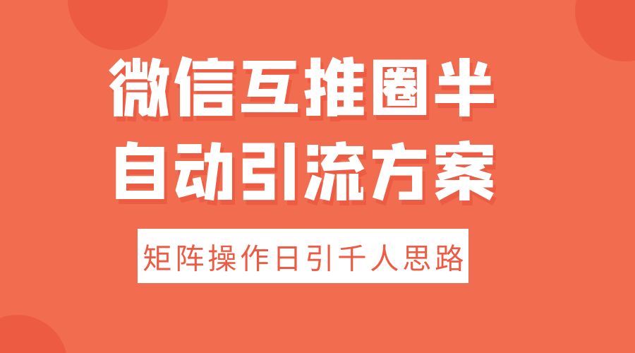 微信互推圈半自动引流方案，矩阵操作日引千人思路