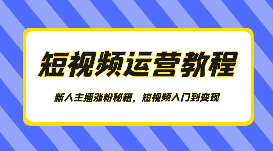 短视频运营教程：新人主播涨粉秘籍，短视频入门到变现