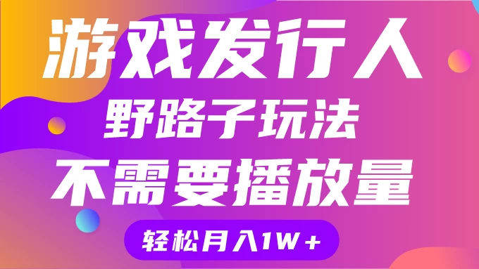 游戏发行人野路子玩法，打破播放量魔咒，月入1W+