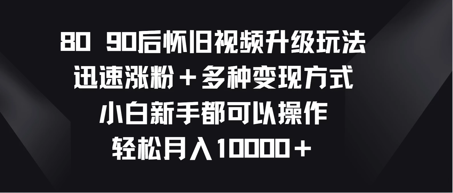 8090后怀旧视频升级玩法，迅速涨粉＋多种变现方式，小白新手都可以操作，轻松月入10000＋