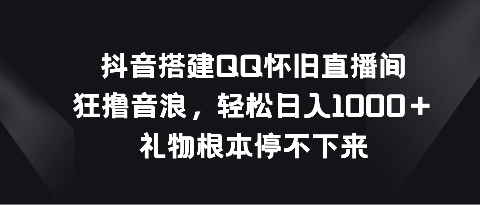 抖音搭建QQ怀旧直播间，狂撸音浪轻松日入1000＋礼物根本停不下来