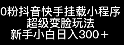 0粉抖音快手挂载小程序，超级变脸玩法，新手小白日入300+