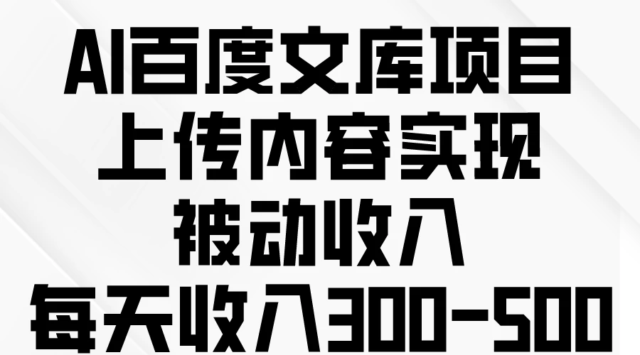 AI百度文库项目，上传内容实现被动收入，每天收入300-500