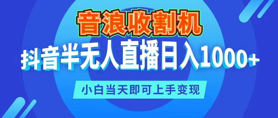 音浪收割机，抖音半无人直播日入1000+，小白当天即可上手变现