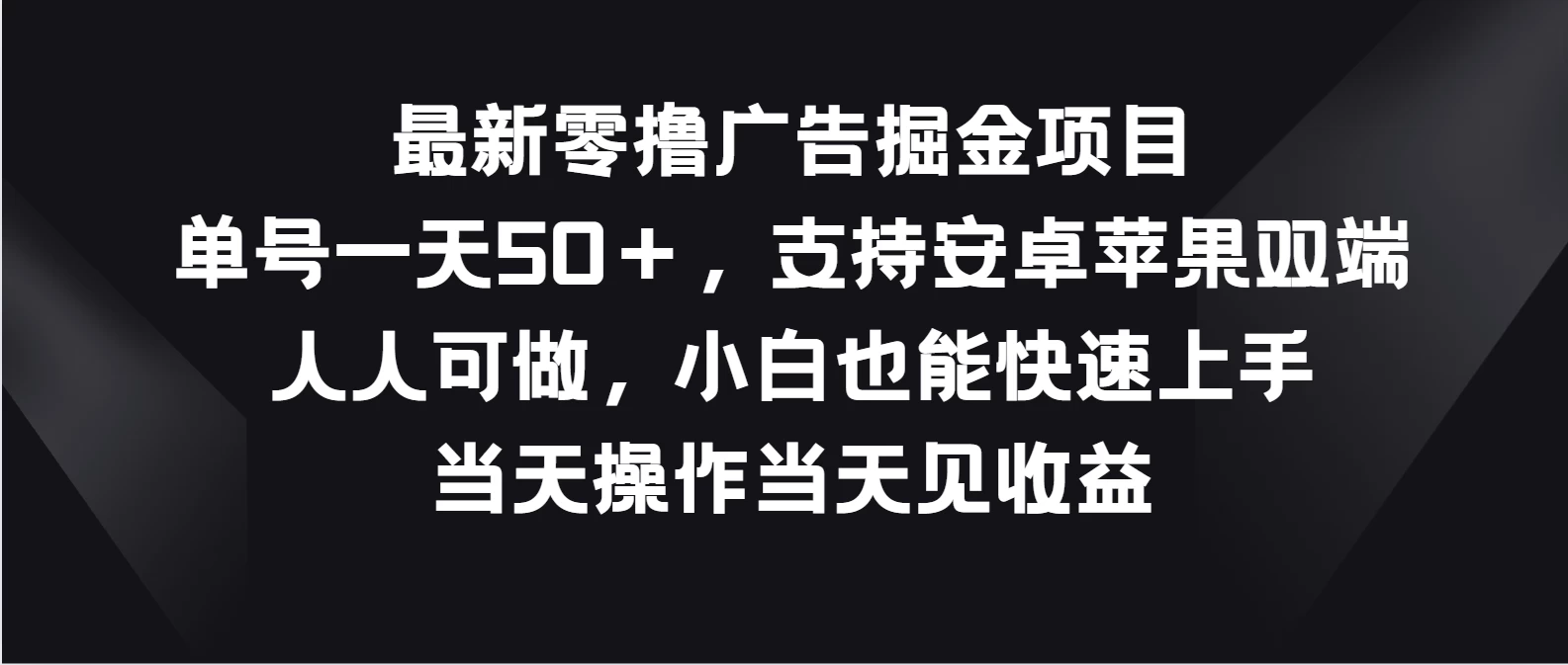 最新零撸广告掘金项目，单号一天50＋，支持安卓苹果双端，人人可做，小白也能快速上手，当天操作当天见收益