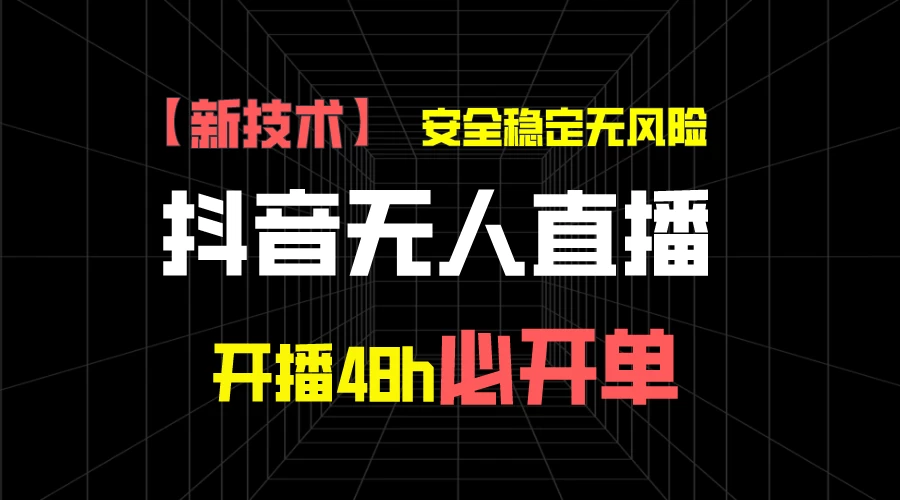 抖音无人直播带货项目【新技术】，安全稳定无风险，开播48h必开单，单日单号收益1000+