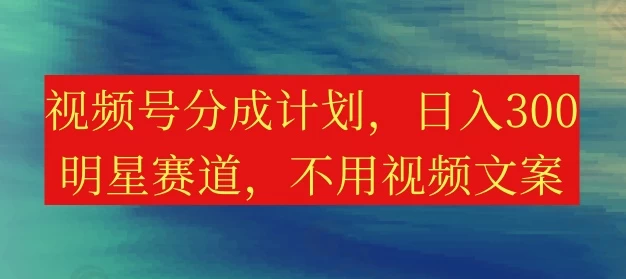 视频号分成计划，日入300+，明星赛道，不用写视频文案