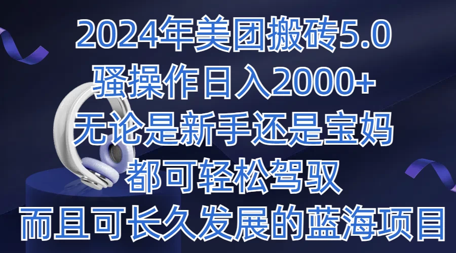 2024年美团搬砖5.0，日入1000+，无论是新手还是宝妈都可轻松驾驭，而且可长久发展的蓝海项目