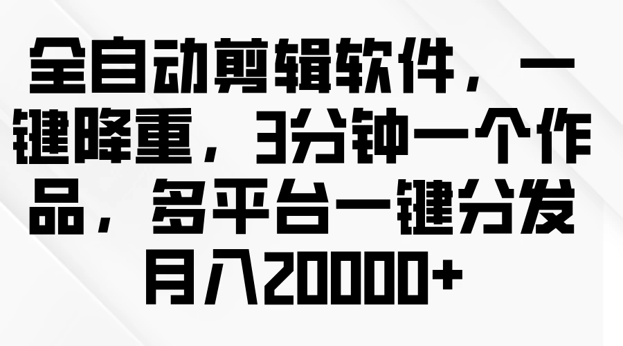 全自动剪辑软件，一键降重，3分钟一个作品，多平台一键分发月入2W+