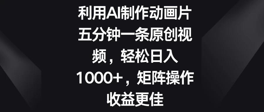 利用AI制作动画片，五分钟一条原创视频，轻松日入1000+，矩阵操作收益更佳