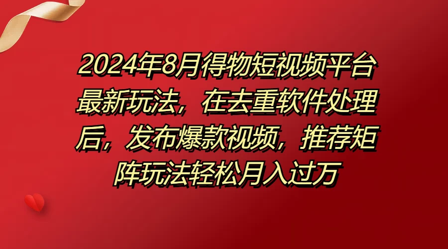 2024年8月得物短视频平台最新玩法，在去重软件处理后，发布爆款视频，推荐矩阵玩法轻松月入过万