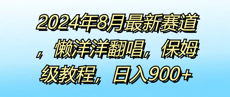 2024年8月最新赛道，懒洋洋翻唱，保姆级教程，日入900+