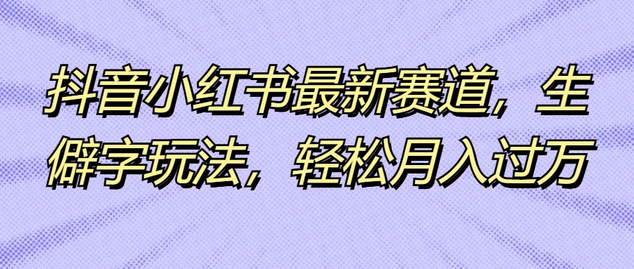 抖音小红书最新赛道，生僻字玩法，轻松月入过万