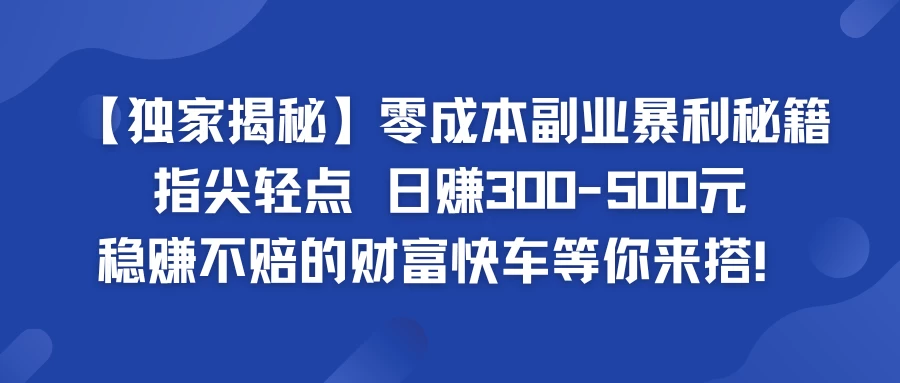 独家揭秘零成本副业暴利秘籍：指尖轻点，日赚300-500元，稳赚不赔的财富快车等你来搭！