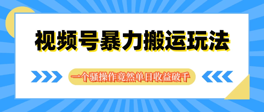 视频号暴力搬运玩法，一个骚操作竟然单日收益破千