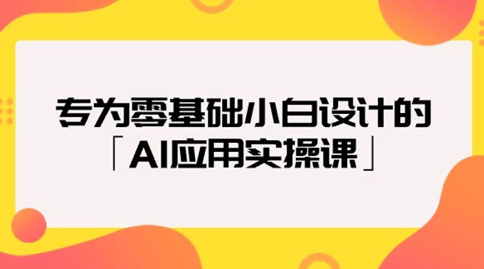 专为零基础小白设计的「AI 应用实操课」18 节视频课