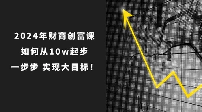 2024 年财商·创富课：如何从 10w 起步，一步步实现大目标！